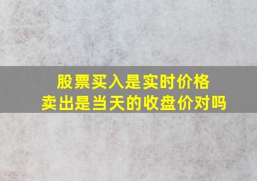 股票买入是实时价格 卖出是当天的收盘价对吗